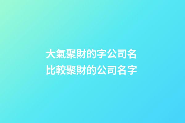 大氣聚財的字公司名 比較聚財的公司名字